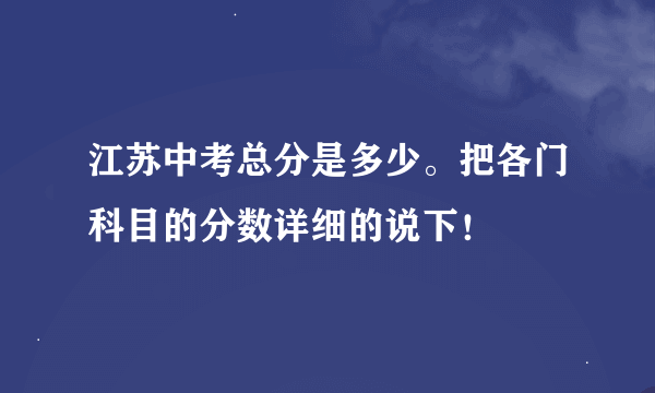 江苏中考总分是多少。把各门科目的分数详细的说下！