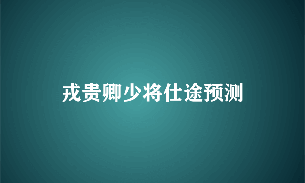 戎贵卿少将仕途预测