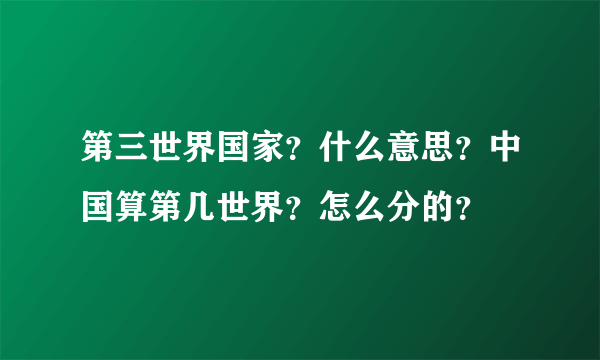 第三世界国家？什么意思？中国算第几世界？怎么分的？