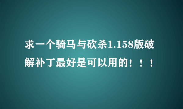 求一个骑马与砍杀1.158版破解补丁最好是可以用的！！！