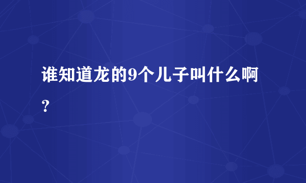 谁知道龙的9个儿子叫什么啊？