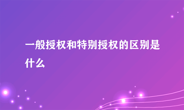 一般授权和特别授权的区别是什么