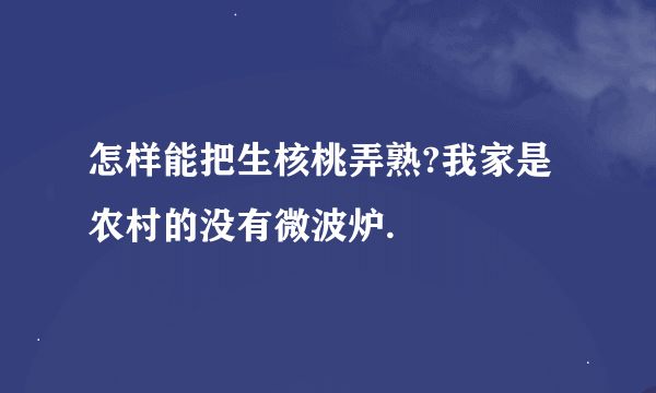 怎样能把生核桃弄熟?我家是农村的没有微波炉.