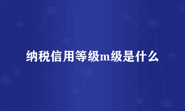 纳税信用等级m级是什么