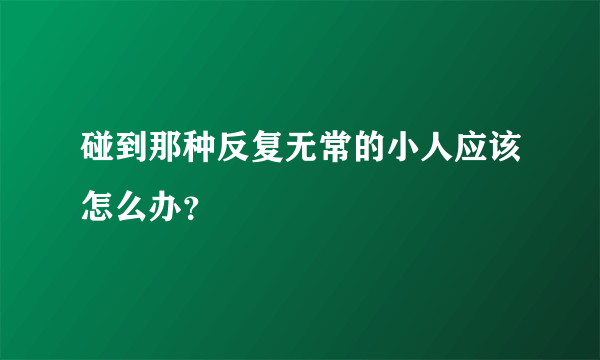 碰到那种反复无常的小人应该怎么办？