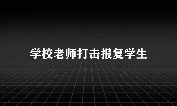 学校老师打击报复学生