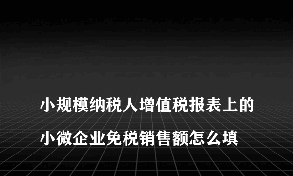 
小规模纳税人增值税报表上的小微企业免税销售额怎么填

