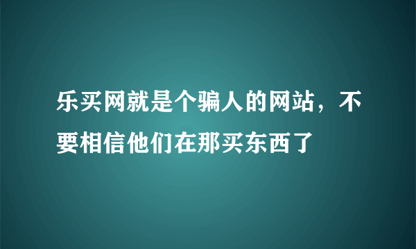 乐买网就是个骗人的网站，不要相信他们在那买东西了