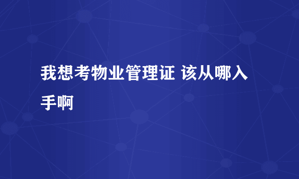 我想考物业管理证 该从哪入手啊