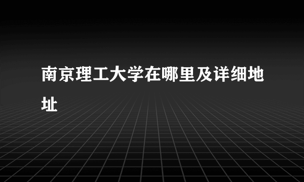 南京理工大学在哪里及详细地址