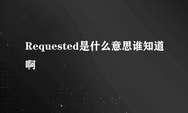 Requested是什么意思谁知道啊