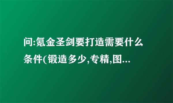 问:氪金圣剑要打造需要什么条件(锻造多少,专精,图纸在哪?),如果买大概什么价格?