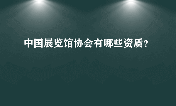 中国展览馆协会有哪些资质？