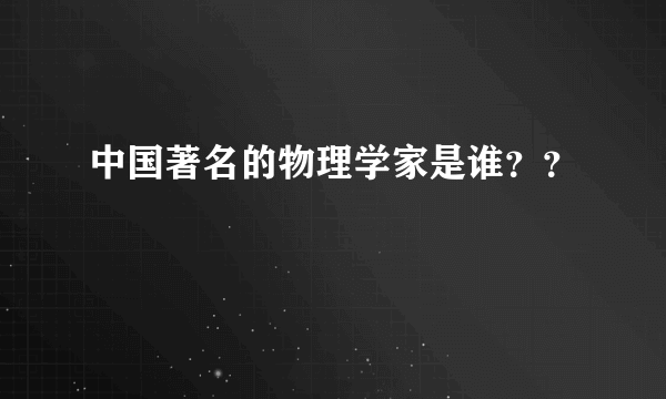 中国著名的物理学家是谁？？