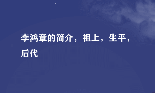 李鸿章的简介，祖上，生平，后代