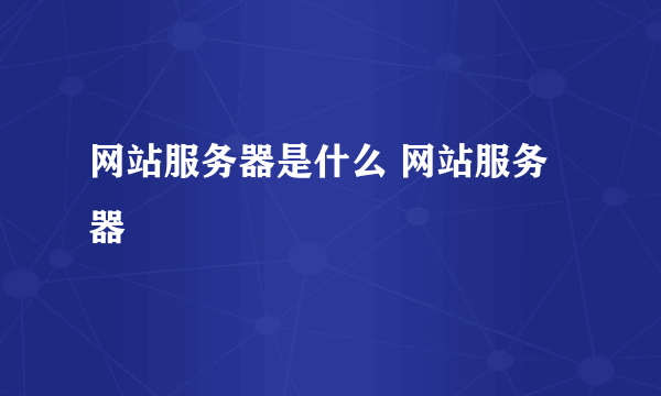 网站服务器是什么 网站服务器