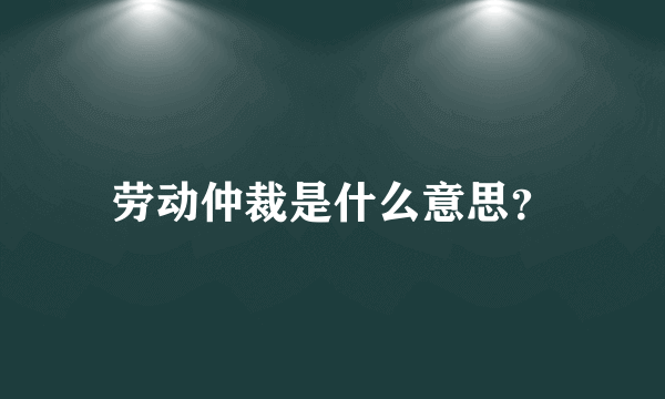 劳动仲裁是什么意思？