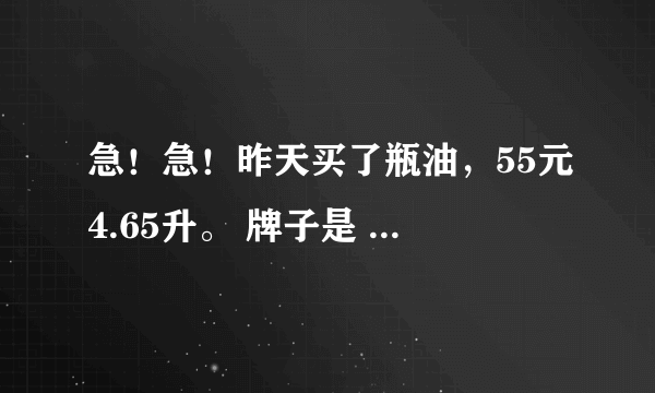 急！急！昨天买了瓶油，55元4.65升。 牌子是 《粤泰 好厨师》花生油， 回来不赶使用，太便宜了