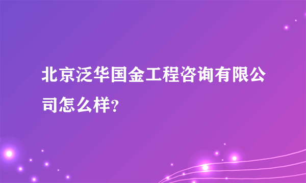 北京泛华国金工程咨询有限公司怎么样？