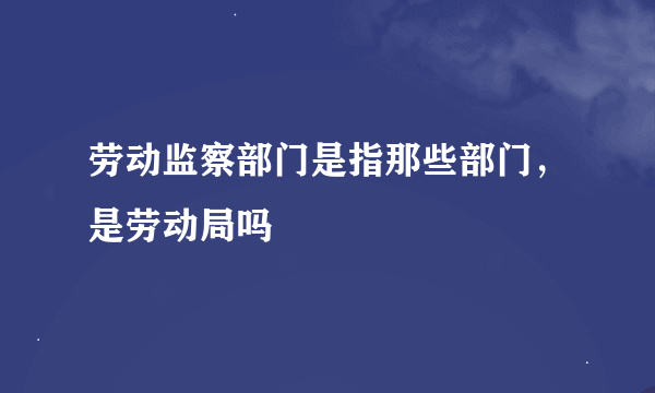 劳动监察部门是指那些部门，是劳动局吗