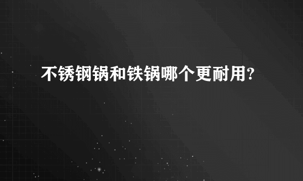 不锈钢锅和铁锅哪个更耐用?