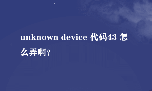 unknown device 代码43 怎么弄啊？