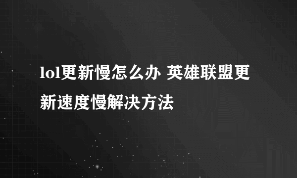 lol更新慢怎么办 英雄联盟更新速度慢解决方法