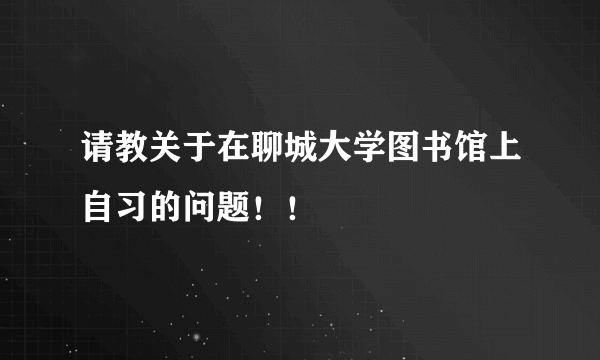 请教关于在聊城大学图书馆上自习的问题！！