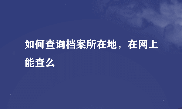 如何查询档案所在地，在网上能查么