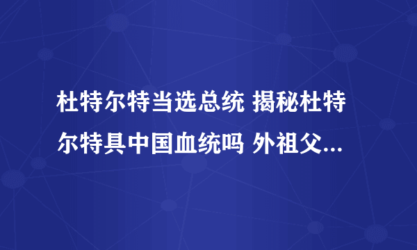 杜特尔特当选总统 揭秘杜特尔特具中国血统吗 外祖父的祖籍中国姓