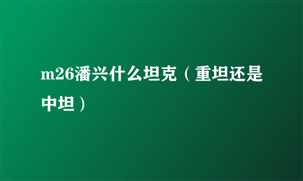 m26潘兴什么坦克（重坦还是中坦）