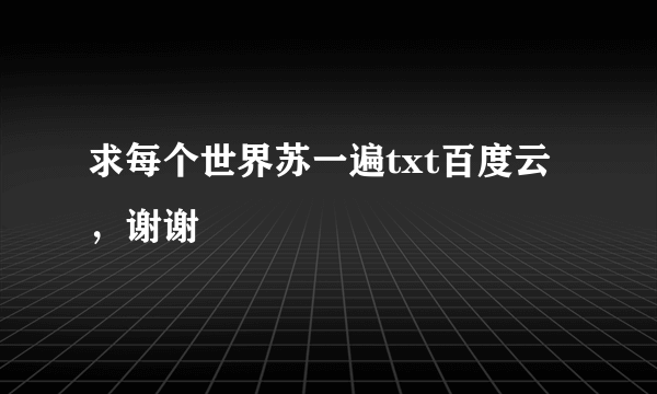 求每个世界苏一遍txt百度云，谢谢