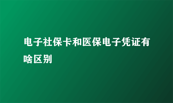 电子社保卡和医保电子凭证有啥区别