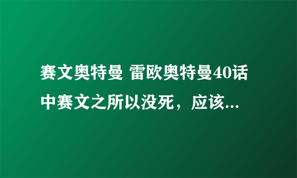 赛文奥特曼 雷欧奥特曼40话中赛文之所以没死，应该是基地并没有爆炸，赛文躲在哪个角落里逃过一劫。