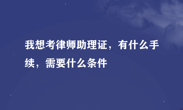 我想考律师助理证，有什么手续，需要什么条件