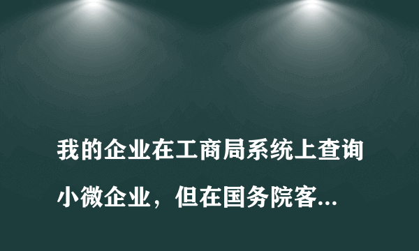 
我的企业在工商局系统上查询小微企业，但在国务院客户端小微企业目录上查询不到，怎么解决？

