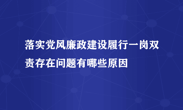 落实党风廉政建设履行一岗双责存在问题有哪些原因