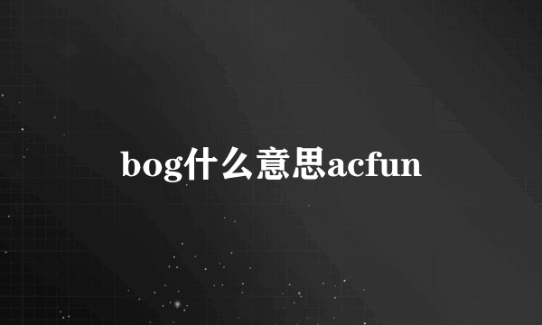 bog什么意思acfun