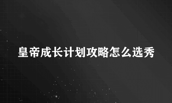 皇帝成长计划攻略怎么选秀