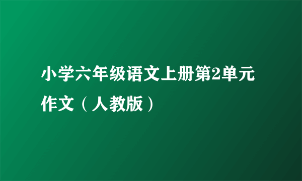 小学六年级语文上册第2单元作文（人教版）