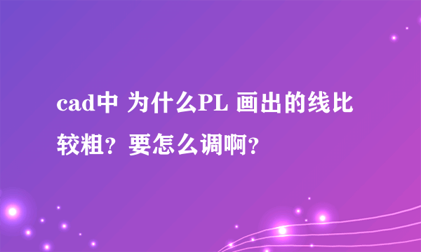 cad中 为什么PL 画出的线比较粗？要怎么调啊？