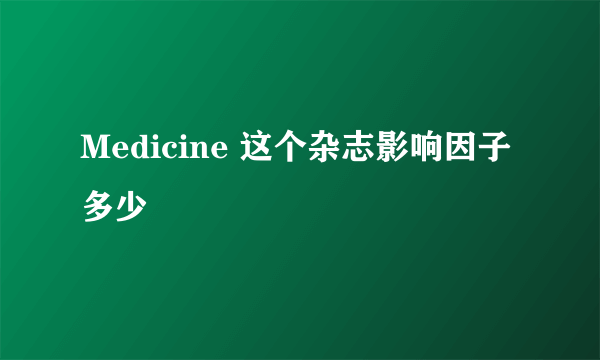 Medicine 这个杂志影响因子多少