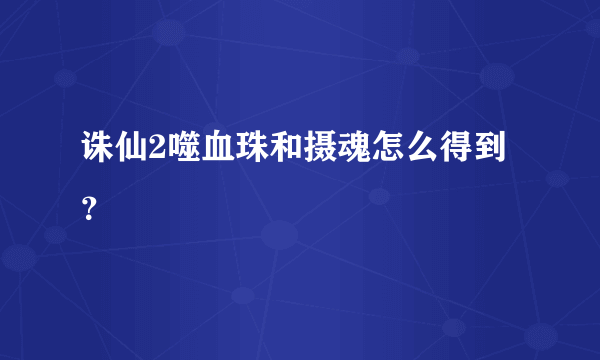 诛仙2噬血珠和摄魂怎么得到？