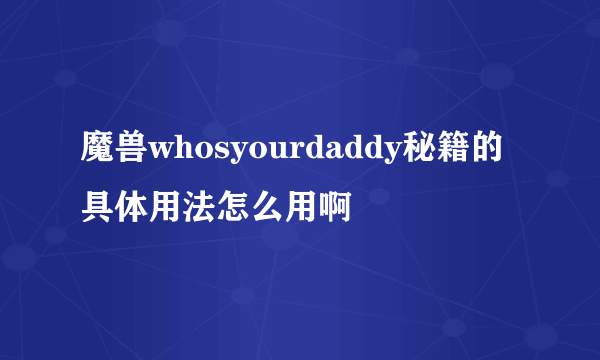 魔兽whosyourdaddy秘籍的具体用法怎么用啊