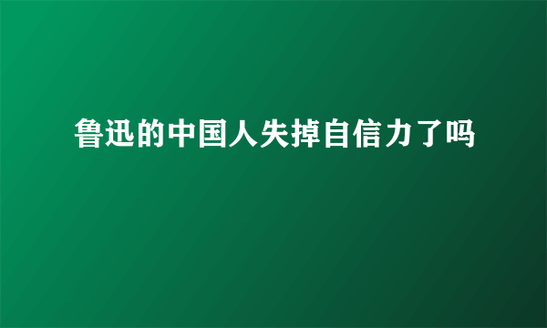 鲁迅的中国人失掉自信力了吗