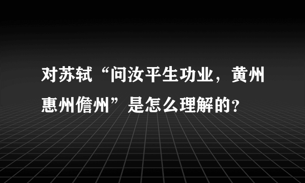 对苏轼“问汝平生功业，黄州惠州儋州”是怎么理解的？