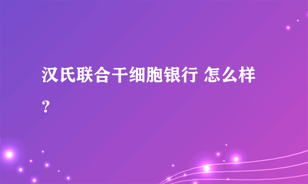 汉氏联合干细胞银行 怎么样？