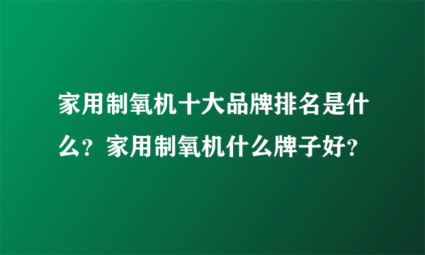 家用制氧机十大品牌排名是什么？家用制氧机什么牌子好？