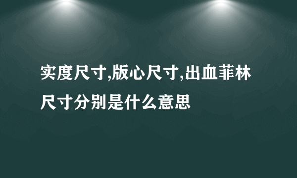 实度尺寸,版心尺寸,出血菲林尺寸分别是什么意思