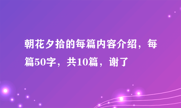 朝花夕拾的每篇内容介绍，每篇50字，共10篇，谢了